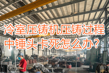 冷室壓鑄機(jī)壓鑄過(guò)程中錘頭卡死怎么辦？