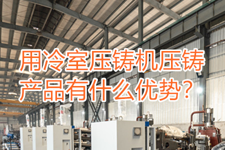 用冷室壓鑄機壓鑄產(chǎn)品有什么優(yōu)勢？