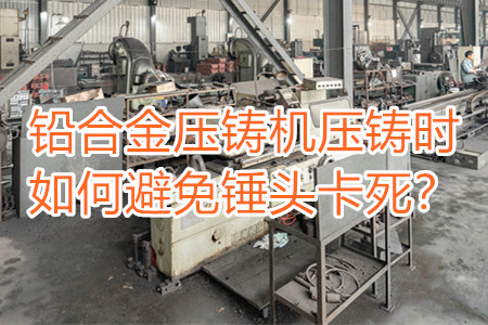 鉛合金壓鑄機(jī)壓鑄時(shí)如何避免錘頭卡死？
